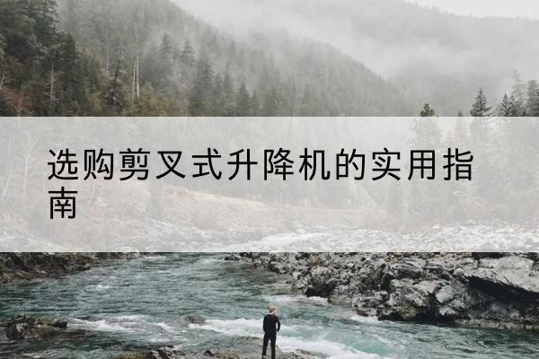 崇义剪叉式升降机怎么选-选购剪叉式升降机的实用指南