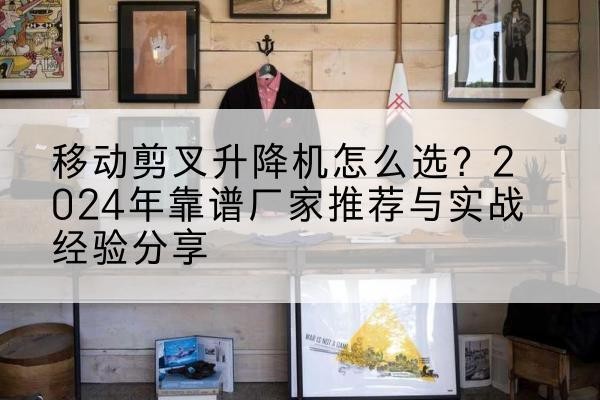 崇义升降平台厂家推荐-移动剪叉升降机怎么选？2024年靠谱厂家推荐与实战经验分享