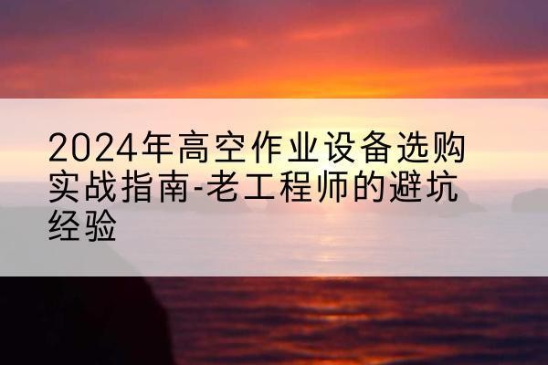 崇义高空作业升降机厂家推荐-2024年高空作业设备选购实战指南-老工程师的避坑经验