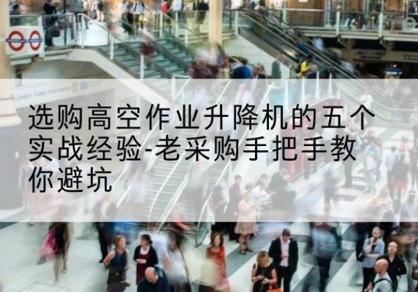 崇义高空作业升降机厂家-选购高空作业升降机的五个实战经验-老采购手把手教你避坑