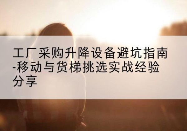 崇义移动式升降机怎么选-工厂采购升降设备避坑指南-移动与货梯挑选实战经验分享