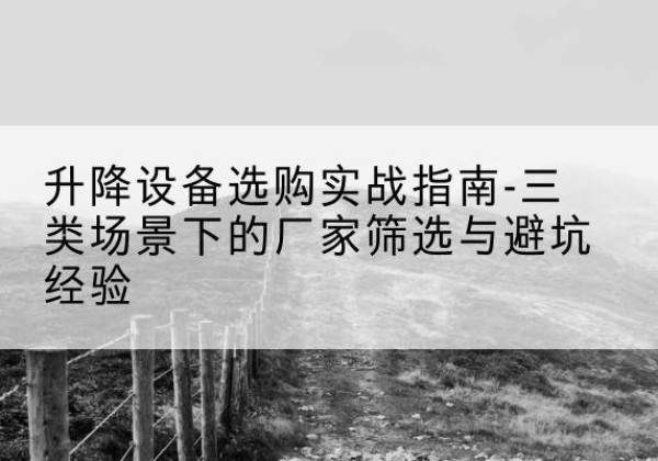 崇义移动式升降机厂家推荐-升降设备选购实战指南-三类场景下的厂家筛选与避坑经验