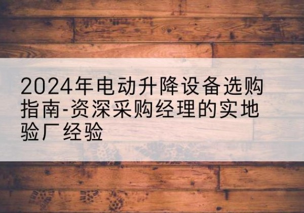 崇义电动剪叉升降平台厂家-2024年电动升降设备选购指南-资深采购经理的实地验厂经验