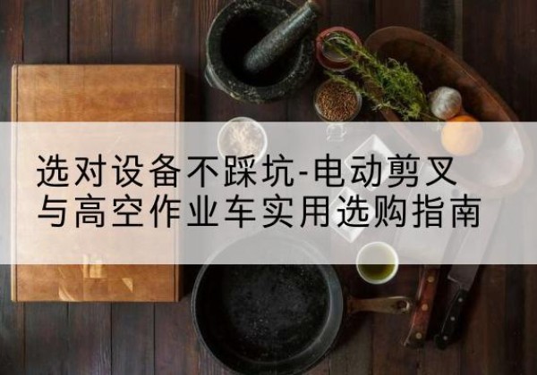 崇义电动剪叉升降平台怎么选-选对设备不踩坑-电动剪叉与高空作业车实用选购指南