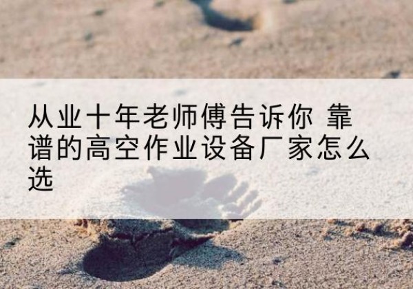 崇义高空作业升降机厂家推荐-从业十年老师傅告诉你 靠谱的高空作业设备厂家怎么选