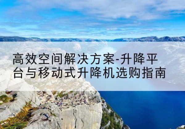 崇义升降平台厂家-*空间解决方案-升降平台与移动式升降机选购指南