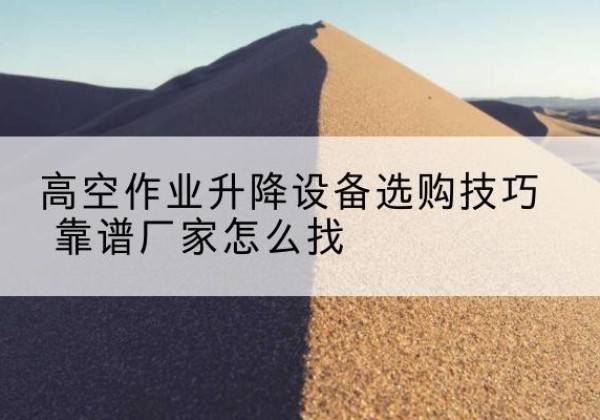 崇义电动升降平台厂家推荐-高空作业升降设备选购技巧 靠谱厂家怎么找