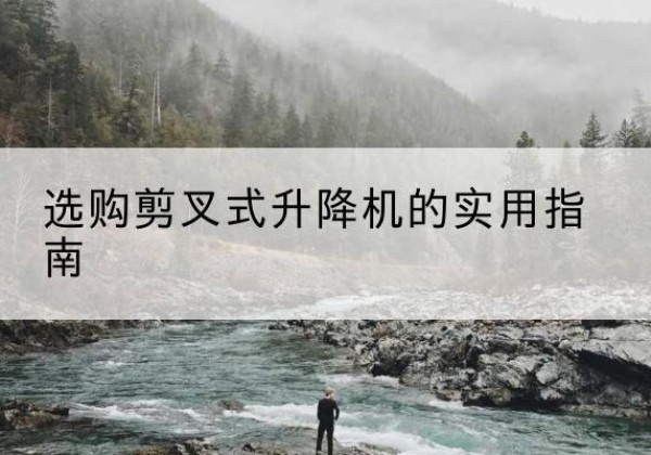 崇义剪叉式升降机怎么选-选购剪叉式升降机的实用指南