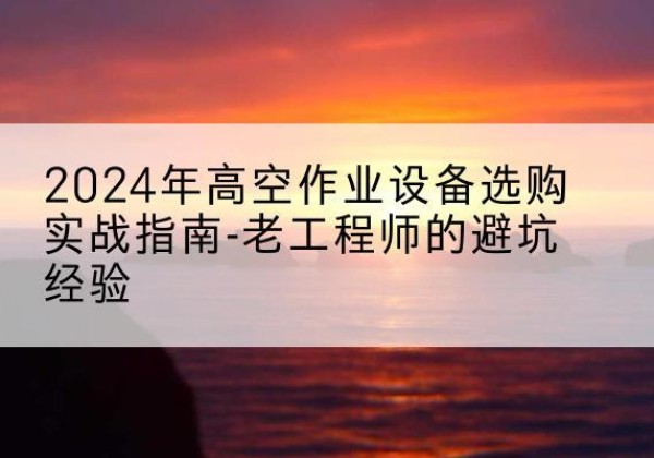 崇义高空作业升降机厂家推荐-2024年高空作业设备选购实战指南-老工程师的避坑经验