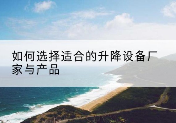 崇义电动升降平台厂家-如何选择适合的升降设备厂家与产品